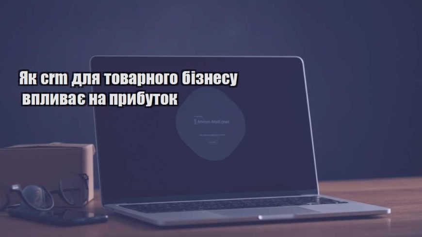 yak crm dlya tovarnogo biznesu vplyvaye na prybutok