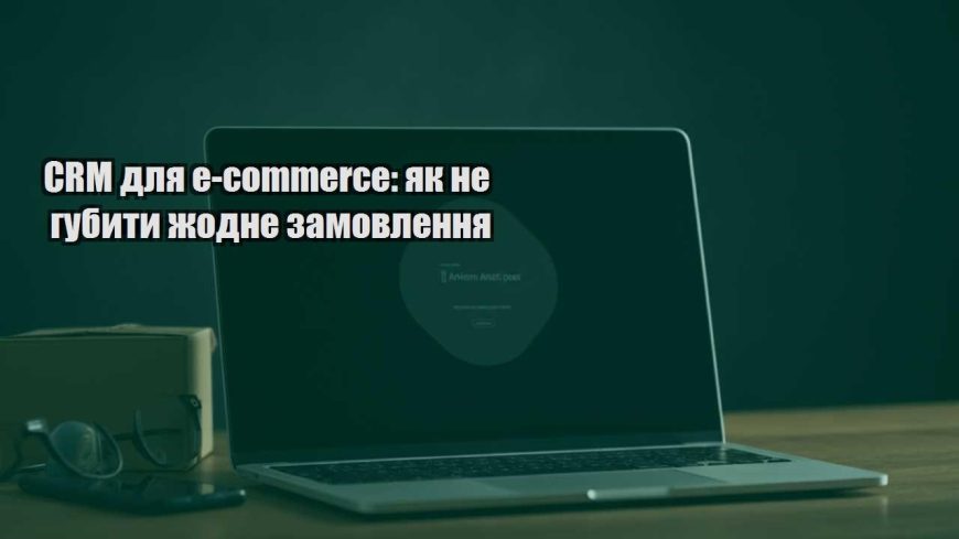 crm dlya e commerce yak ne gubyty zhodne zamovlennya