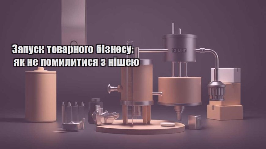 zapusk tovarnogo biznesu yak ne pomylytysya z nisheyu