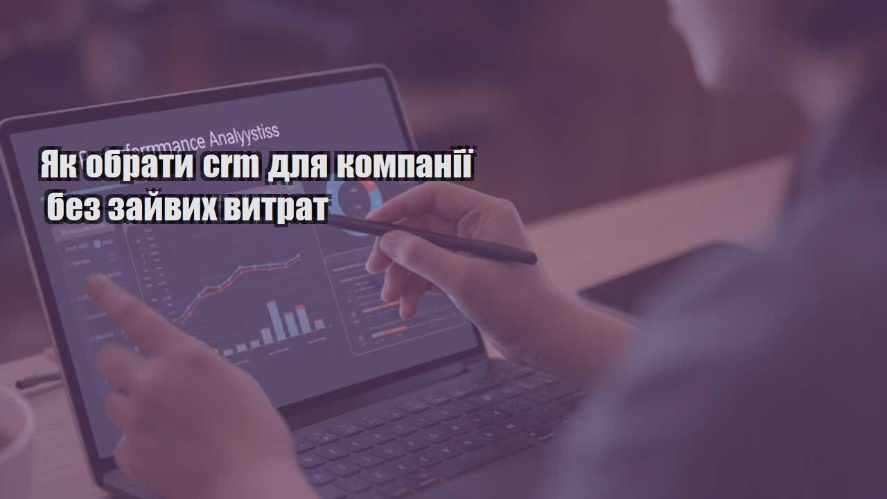 yak obraty crm dlya kompaniyi bez zajvyh vytrat